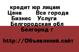 кредит юр лицам  › Цена ­ 0 - Все города Бизнес » Услуги   . Белгородская обл.,Белгород г.